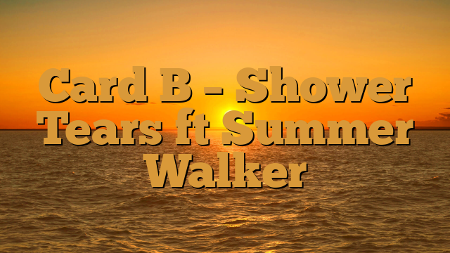 Card B – Shower Tears ft Summer Walker